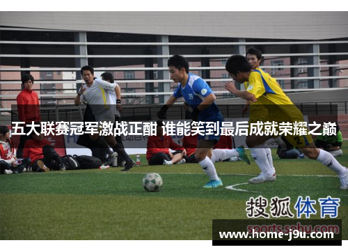 五大联赛冠军激战正酣 谁能笑到最后成就荣耀之巅