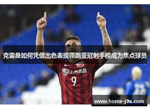 克雷桑如何凭借出色表现领跑亚冠射手榜成为焦点球员