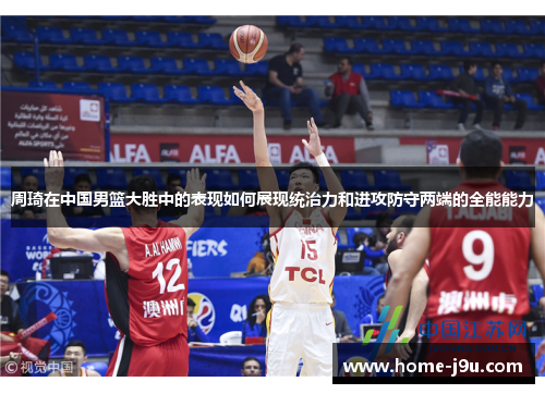 周琦在中国男篮大胜中的表现如何展现统治力和进攻防守两端的全能能力