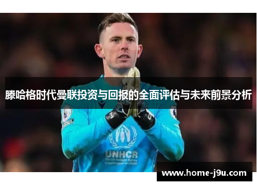 滕哈格时代曼联投资与回报的全面评估与未来前景分析