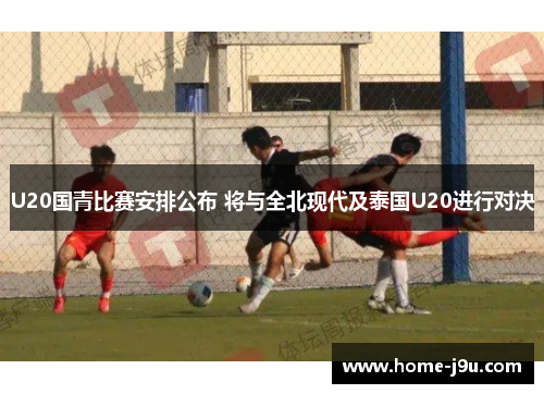 U20国青比赛安排公布 将与全北现代及泰国U20进行对决