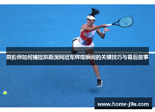 摄影师如何捕捉凯斯澳网冠军辉煌瞬间的关键技巧与幕后故事