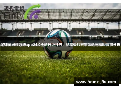 足球美洲杯万博app24.0全新升级开启，畅享极致赛事体验与精彩赛事分析