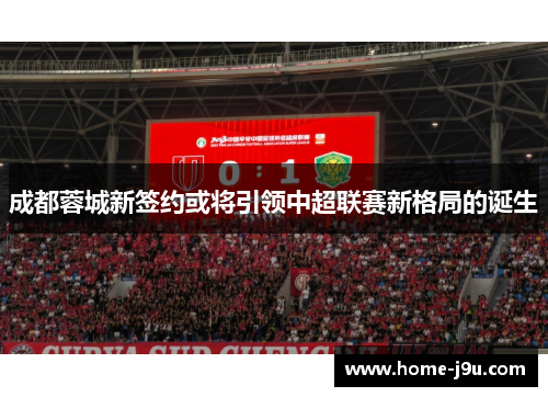 成都蓉城新签约或将引领中超联赛新格局的诞生