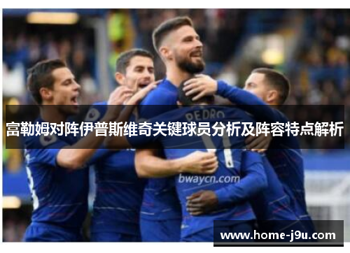 富勒姆对阵伊普斯维奇关键球员分析及阵容特点解析