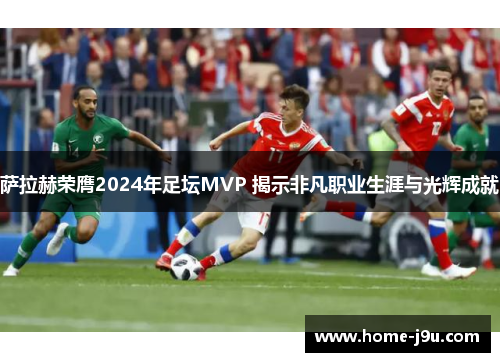 萨拉赫荣膺2024年足坛MVP 揭示非凡职业生涯与光辉成就