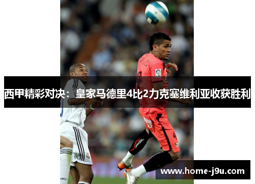 西甲精彩对决：皇家马德里4比2力克塞维利亚收获胜利