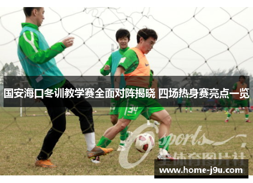 国安海口冬训教学赛全面对阵揭晓 四场热身赛亮点一览