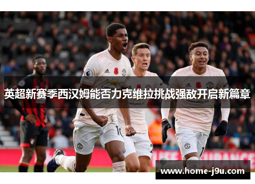 英超新赛季西汉姆能否力克维拉挑战强敌开启新篇章