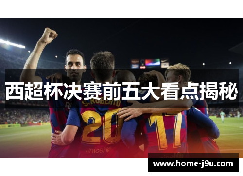 西超杯决赛前五大看点揭秘