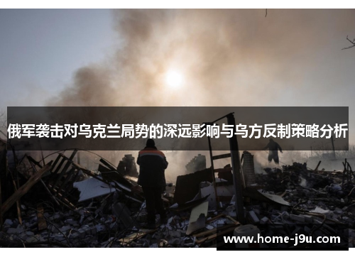 俄军袭击对乌克兰局势的深远影响与乌方反制策略分析