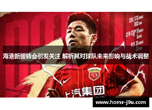 海港新援转会引发关注 解析其对球队未来影响与战术调整