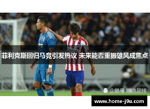 菲利克斯回归马竞引发热议 未来能否重振雄风成焦点