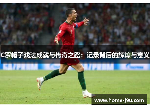 C罗帽子戏法成就与传奇之路：记录背后的辉煌与意义