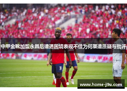中甲金靴加盟永昌后遭遇困境表现不佳为何屡遭质疑与批评