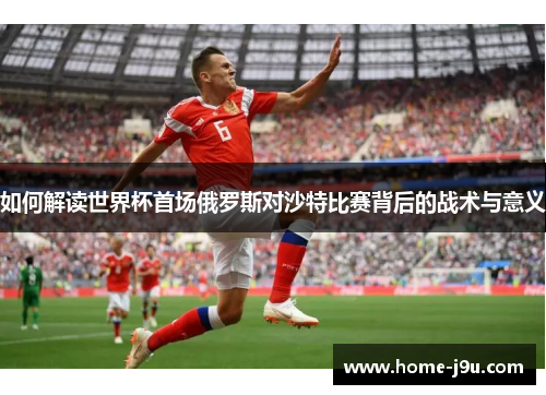 如何解读世界杯首场俄罗斯对沙特比赛背后的战术与意义