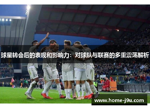 球星转会后的表现和影响力：对球队与联赛的多重震荡解析