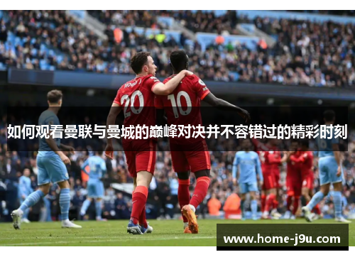 如何观看曼联与曼城的巅峰对决并不容错过的精彩时刻