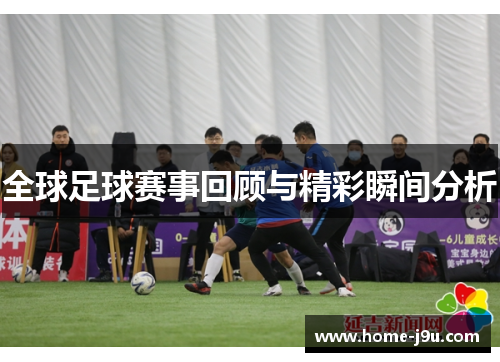 全球足球赛事回顾与精彩瞬间分析