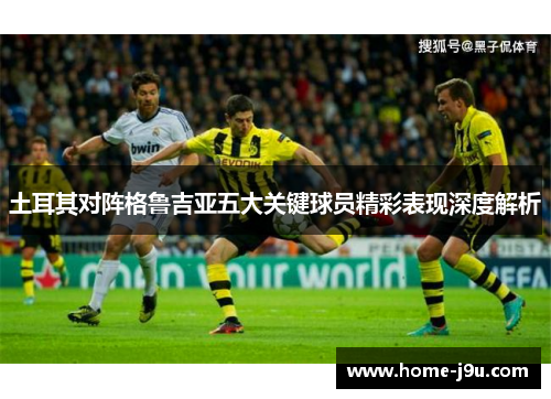 土耳其对阵格鲁吉亚五大关键球员精彩表现深度解析