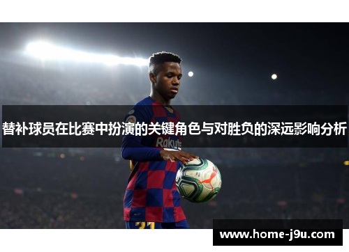 替补球员在比赛中扮演的关键角色与对胜负的深远影响分析