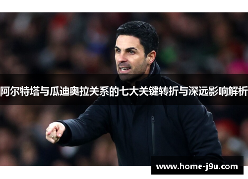 阿尔特塔与瓜迪奥拉关系的七大关键转折与深远影响解析