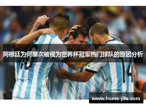 阿根廷为何屡次被视为世界杯冠军热门球队的原因分析