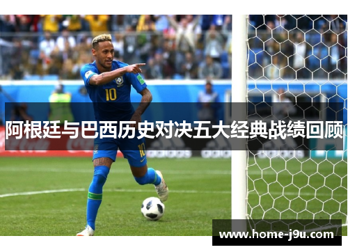 阿根廷与巴西历史对决五大经典战绩回顾