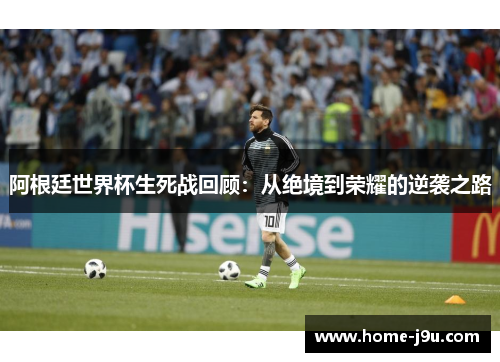 阿根廷世界杯生死战回顾：从绝境到荣耀的逆袭之路