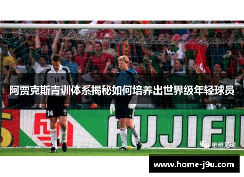 阿贾克斯青训体系揭秘如何培养出世界级年轻球员