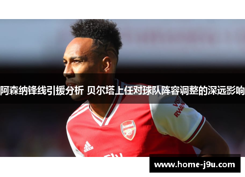 阿森纳锋线引援分析 贝尔塔上任对球队阵容调整的深远影响